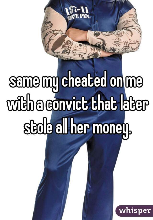 same my cheated on me with a convict that later stole all her money.