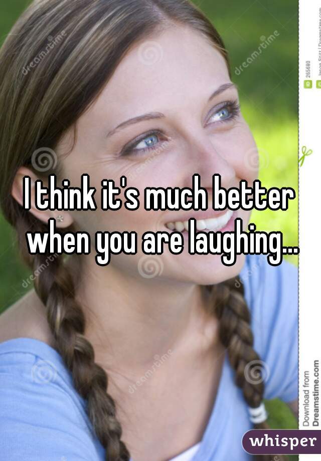 I think it's much better when you are laughing...