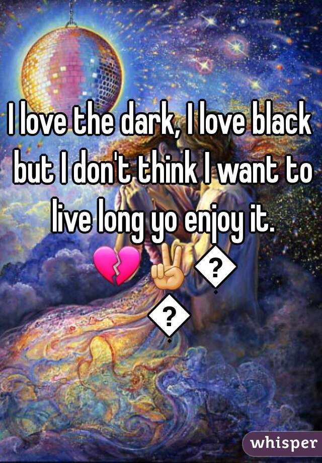 I love the dark, I love black but I don't think I want to live long yo enjoy it. 💔✌👣👼