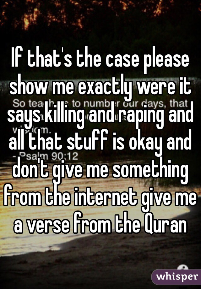 If that's the case please show me exactly were it says killing and raping and all that stuff is okay and don't give me something from the internet give me a verse from the Quran  
