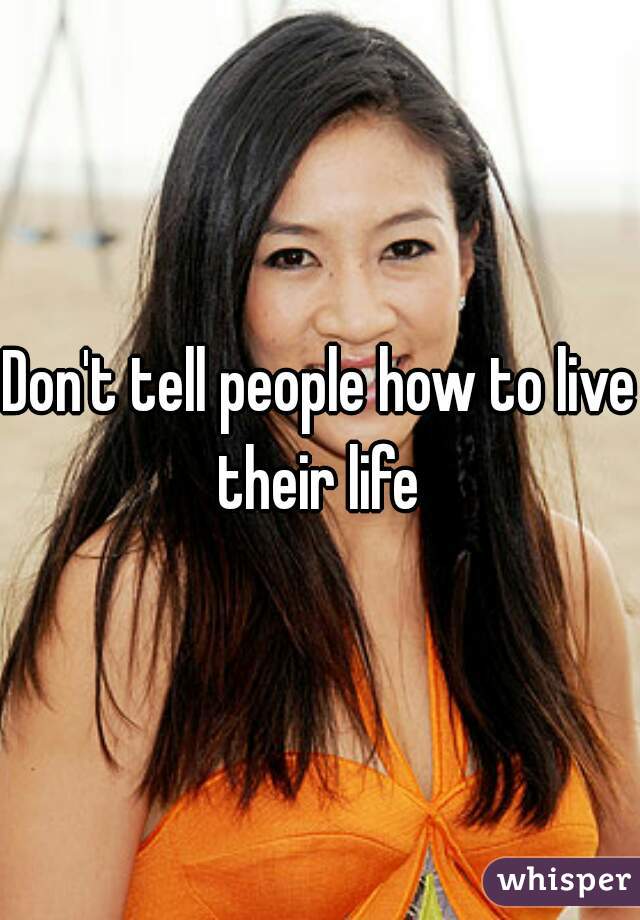 Don't tell people how to live their life 