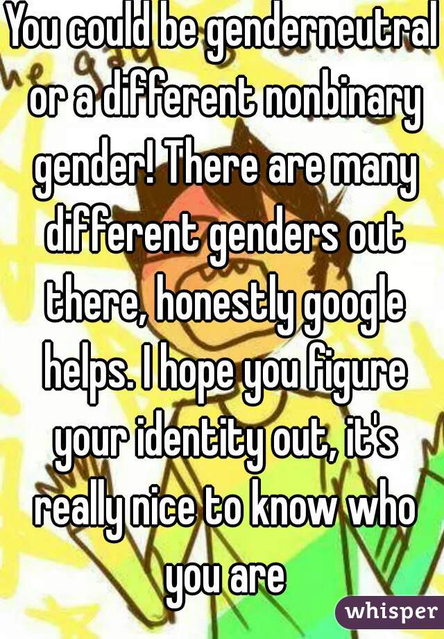 You could be genderneutral or a different nonbinary gender! There are many different genders out there, honestly google helps. I hope you figure your identity out, it's really nice to know who you are