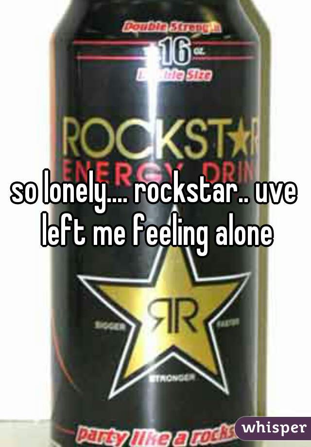 so lonely.... rockstar.. uve left me feeling alone