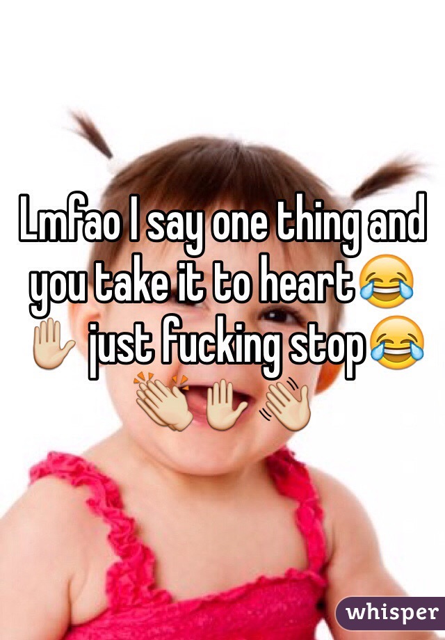 Lmfao I say one thing and you take it to heart😂✋ just fucking stop😂👏✋👋