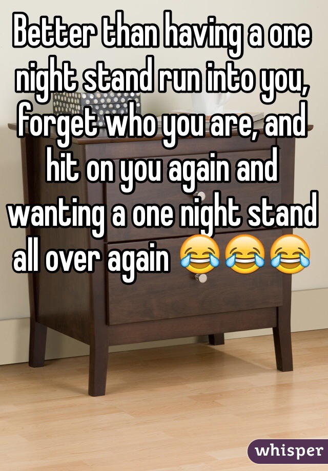 Better than having a one night stand run into you, forget who you are, and hit on you again and wanting a one night stand all over again 😂😂😂
