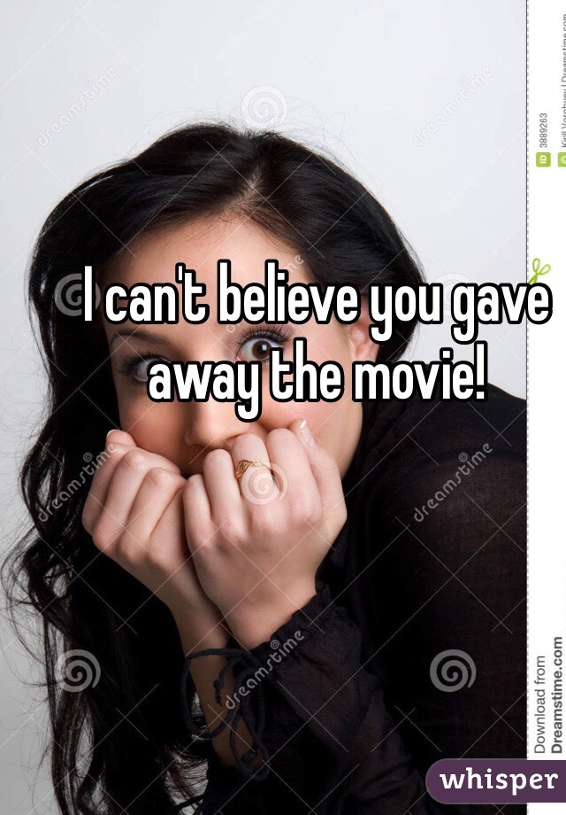 I can't believe you gave away the movie!