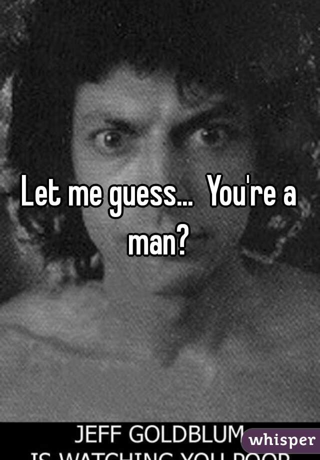 Let me guess...  You're a man? 