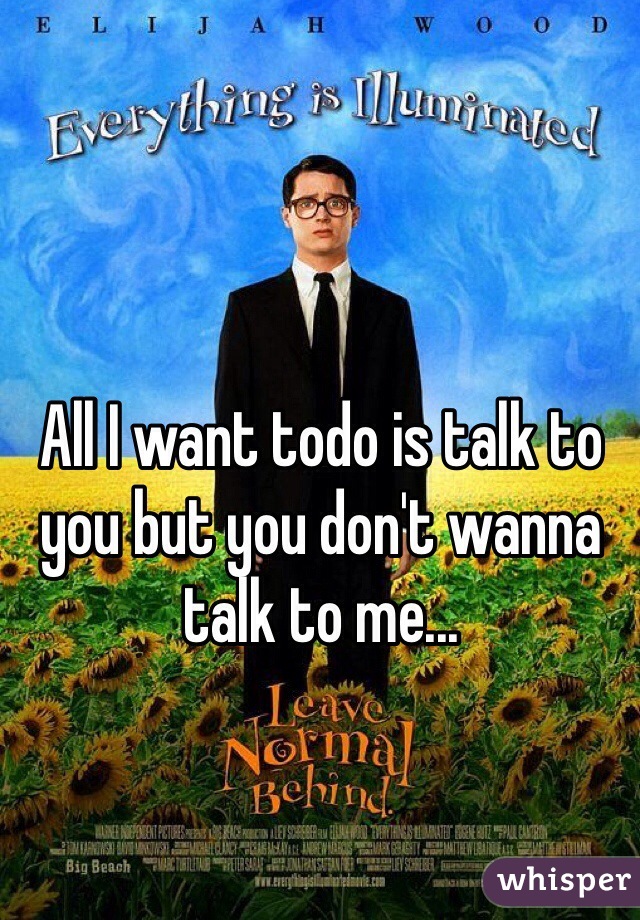 All I want todo is talk to you but you don't wanna talk to me...