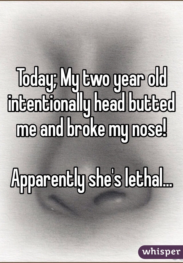 Today; My two year old intentionally head butted me and broke my nose! 

Apparently she's lethal...