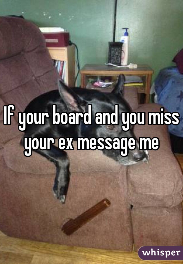 If your board and you miss your ex message me 