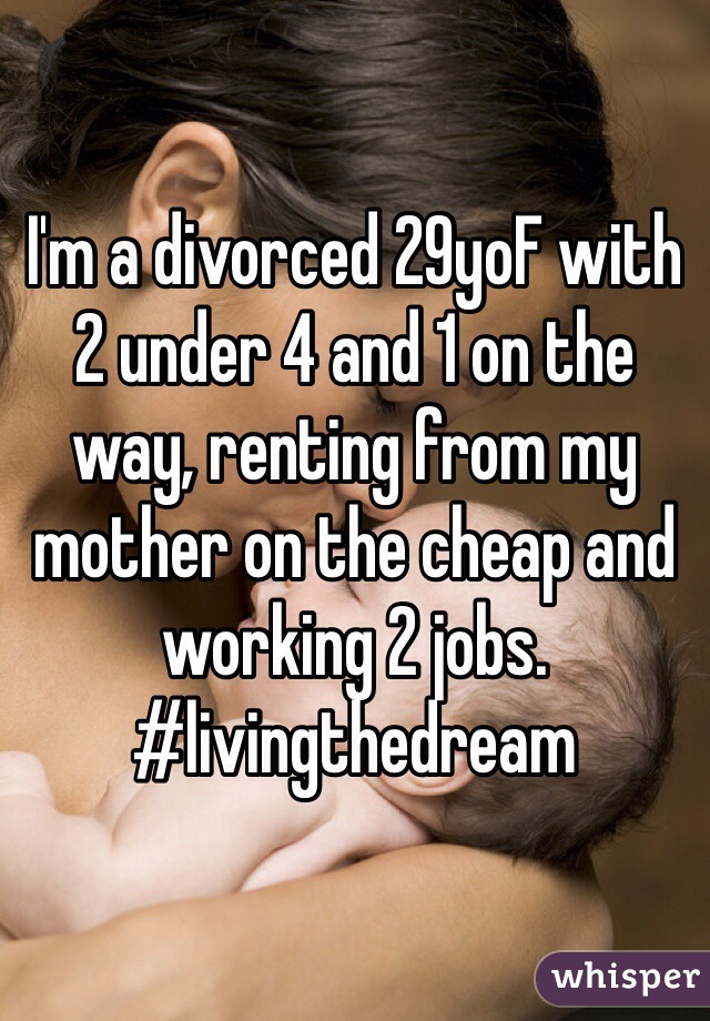 I'm a divorced 29yoF with 2 under 4 and 1 on the way, renting from my mother on the cheap and working 2 jobs. #livingthedream 