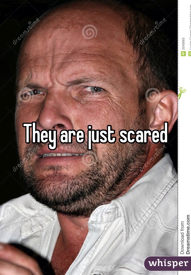 They are just scared 