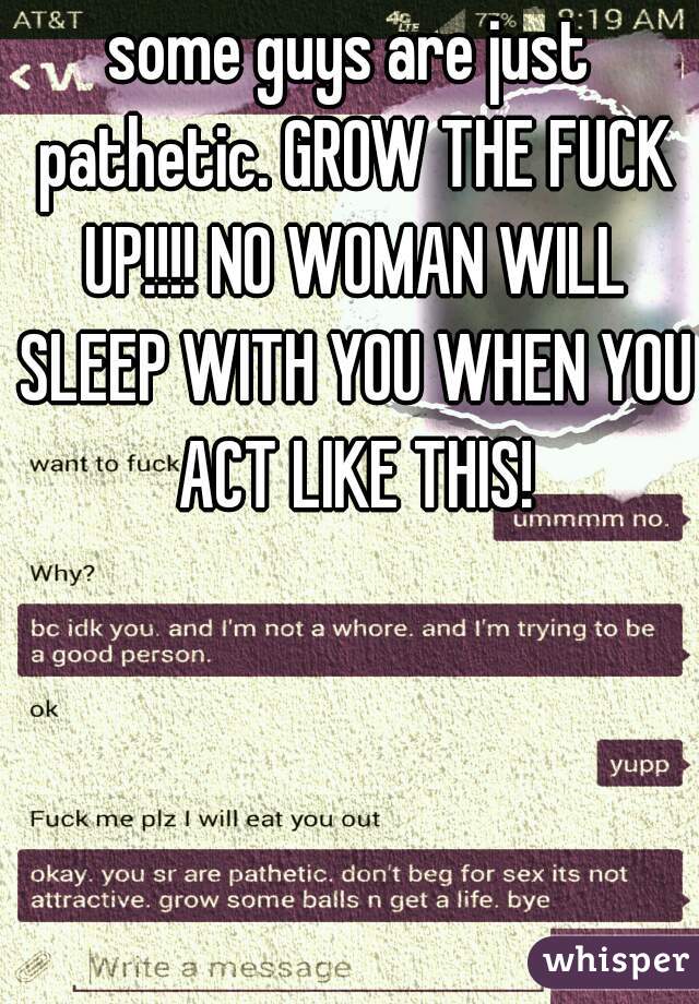 some guys are just pathetic. GROW THE FUCK UP!!!! NO WOMAN WILL SLEEP WITH YOU WHEN YOU ACT LIKE THIS!