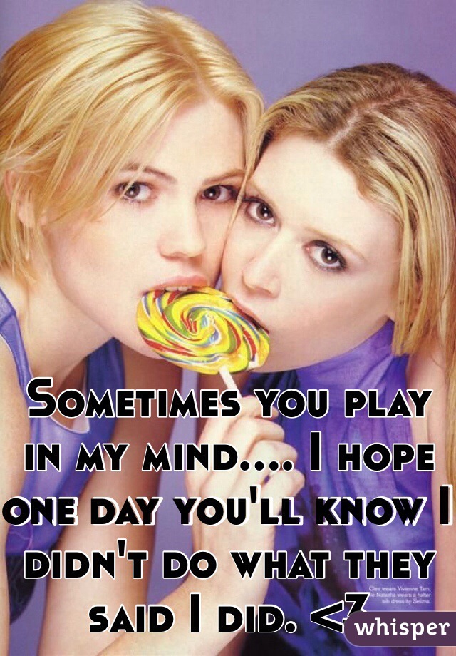 Sometimes you play in my mind.... I hope one day you'll know I didn't do what they said I did. <3