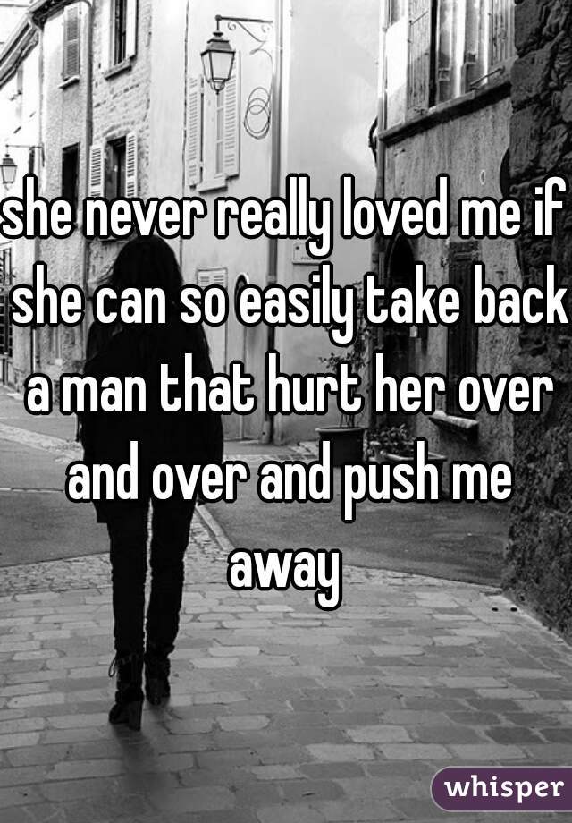 she never really loved me if she can so easily take back a man that hurt her over and over and push me away 