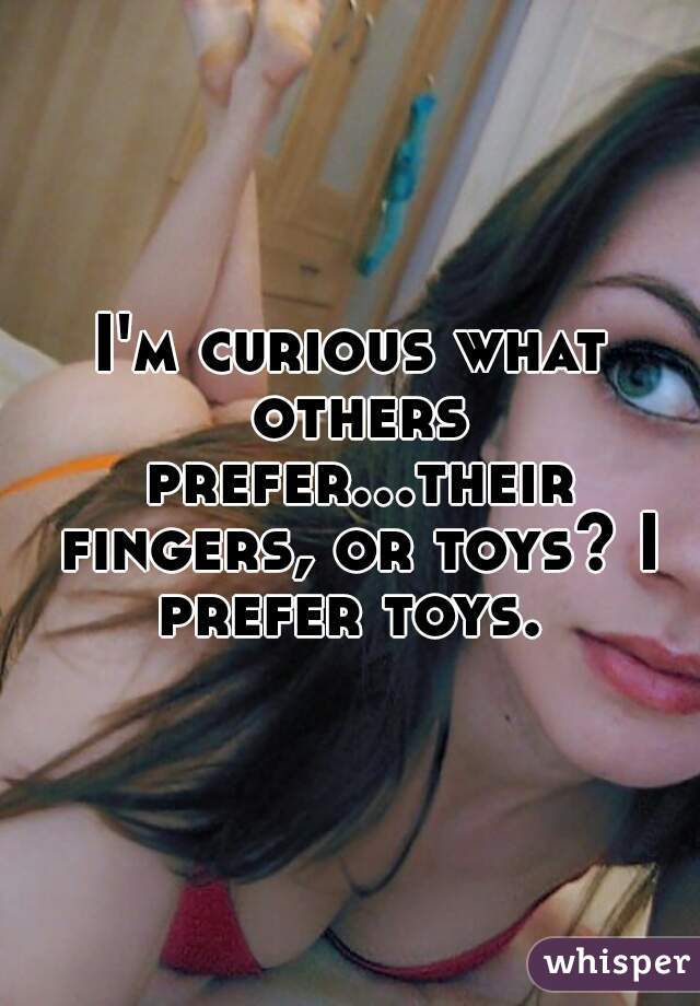 I'm curious what others prefer...their fingers, or toys? I prefer toys. 
