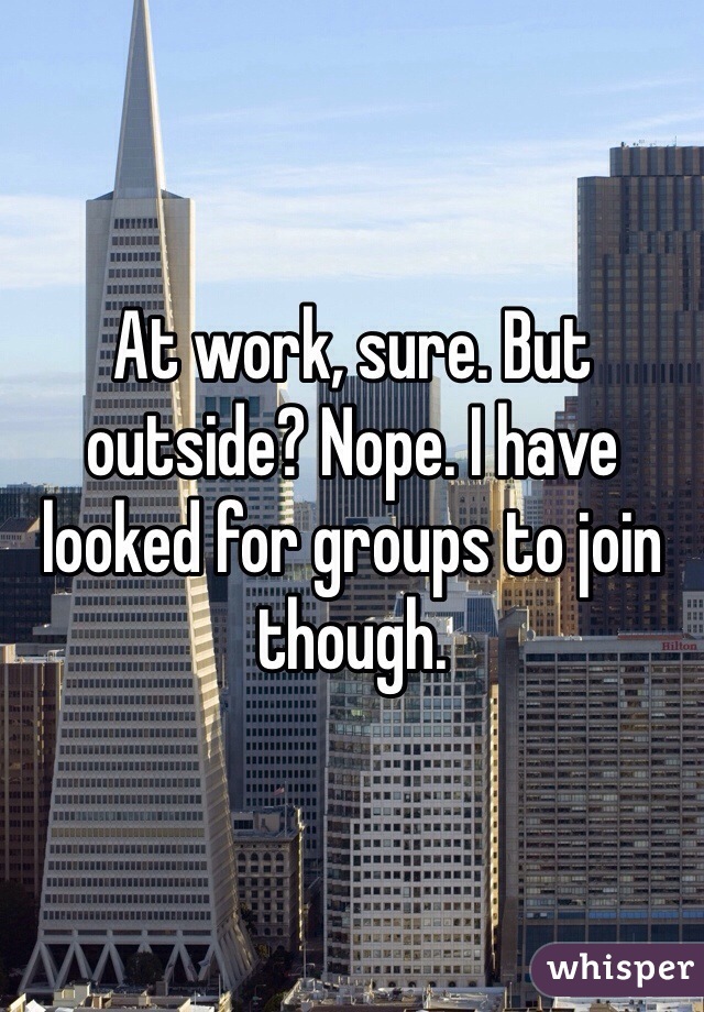 At work, sure. But outside? Nope. I have looked for groups to join though.