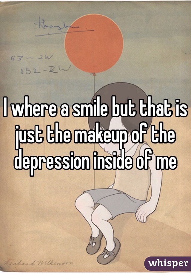 I where a smile but that is just the makeup of the depression inside of me