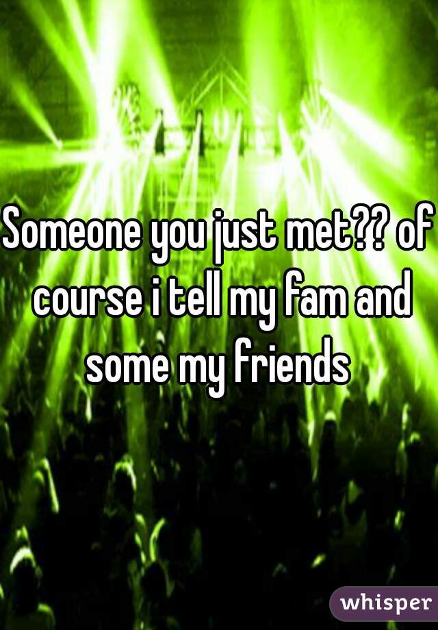 Someone you just met?? of course i tell my fam and some my friends 
