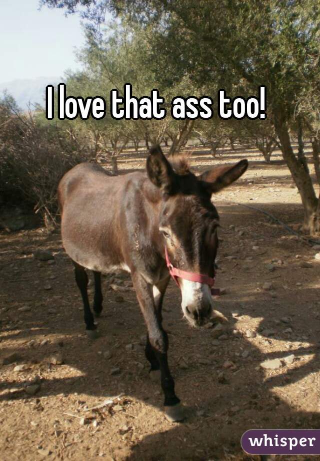 I love that ass too! 