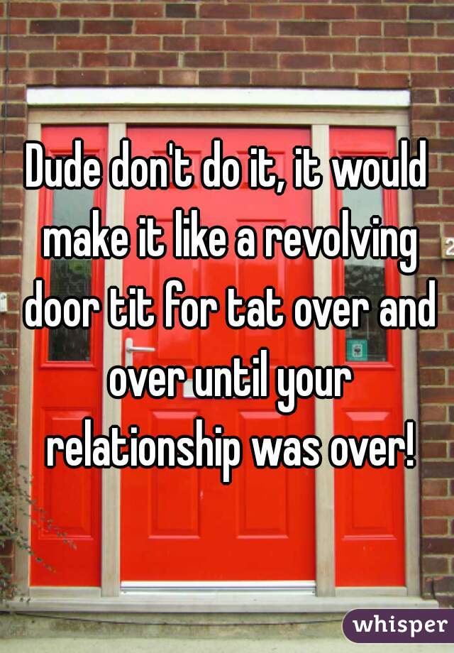 Dude don't do it, it would make it like a revolving door tit for tat over and over until your relationship was over!