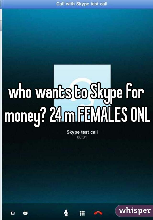 who wants to Skype for money? 24 m FEMALES ONLY