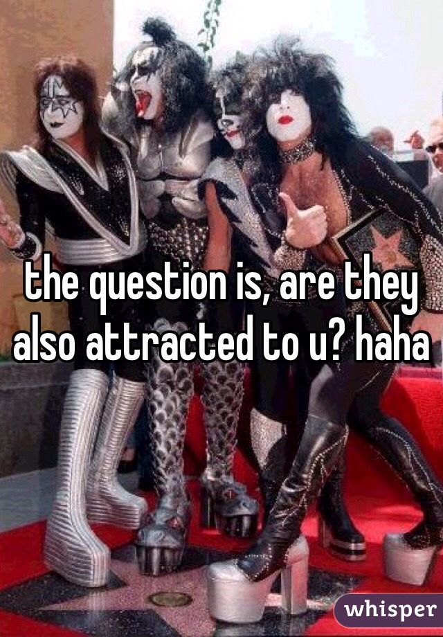 the question is, are they also attracted to u? haha