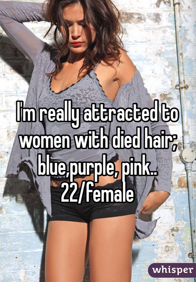 I'm really attracted to women with died hair; blue,purple, pink..
22/female
