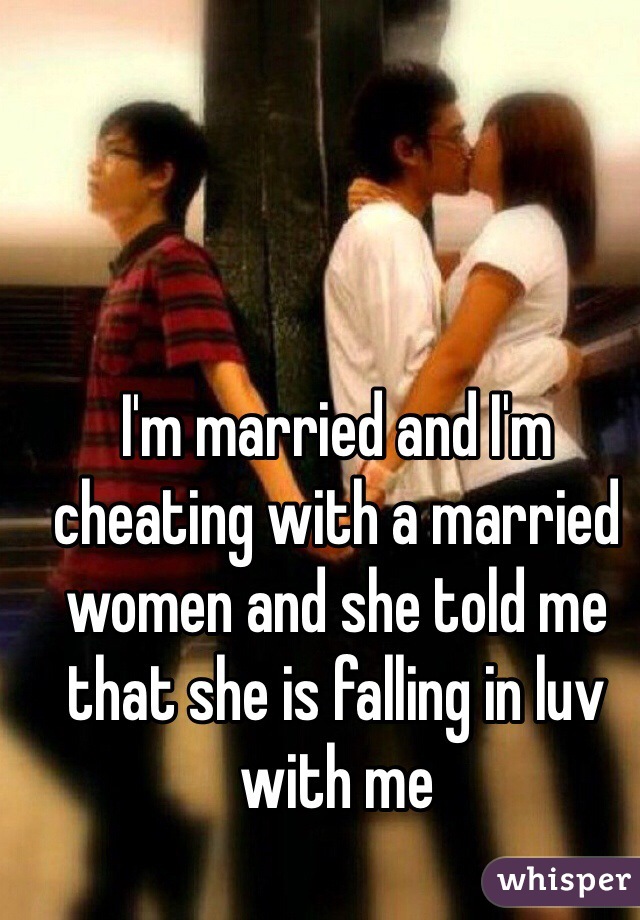 I'm married and I'm cheating with a married women and she told me that she is falling in luv with me
