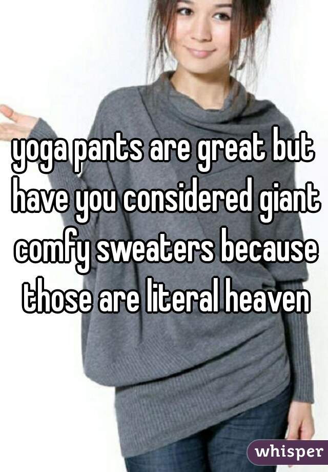 yoga pants are great but have you considered giant comfy sweaters because those are literal heaven