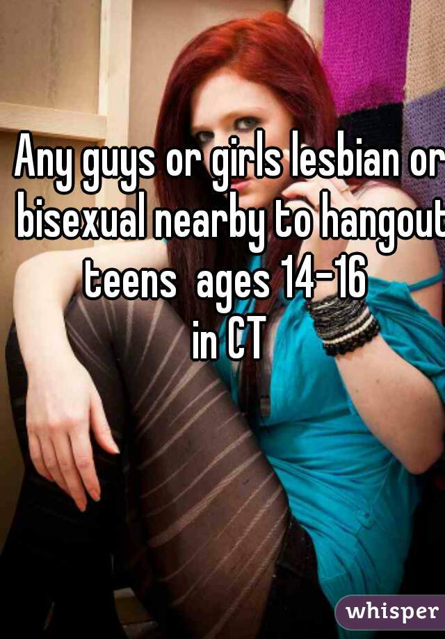 Any guys or girls lesbian or bisexual nearby to hangout
teens  ages 14-16 
in CT