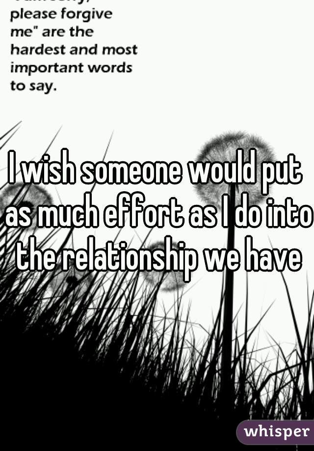 I wish someone would put as much effort as I do into the relationship we have