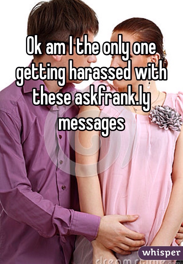 Ok am I the only one getting harassed with these askfrank.ly messages 