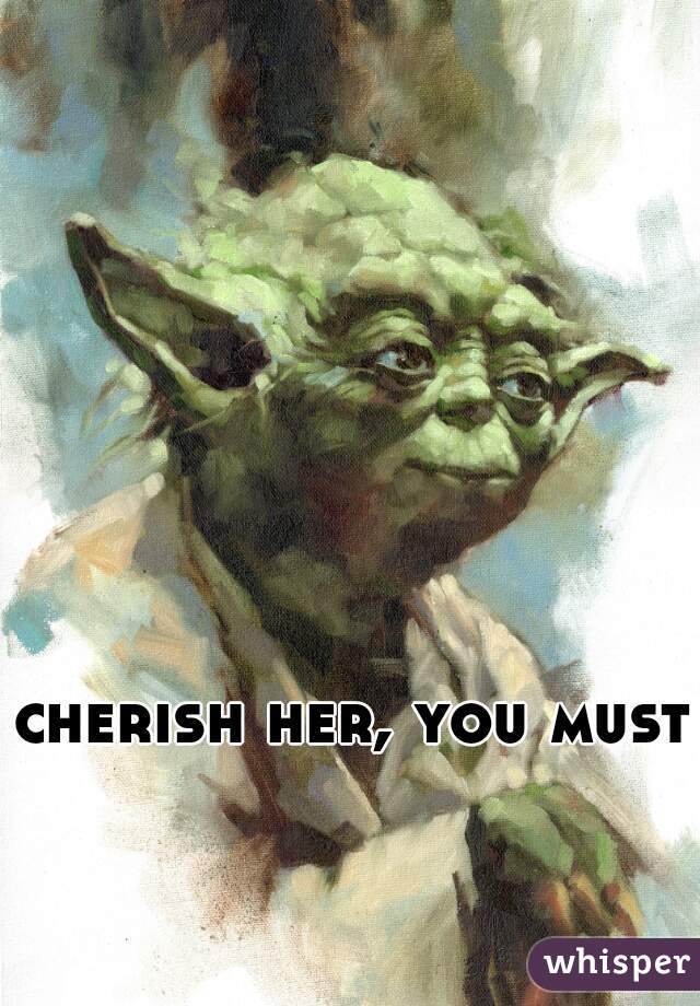 cherish her, you must.