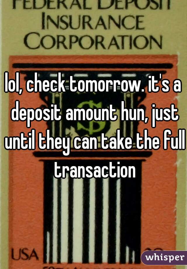 lol, check tomorrow. it's a deposit amount hun, just until they can take the full transaction