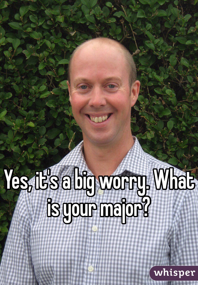 Yes, it's a big worry. What is your major?