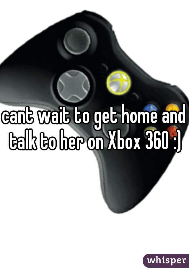 cant wait to get home and talk to her on Xbox 360 :)