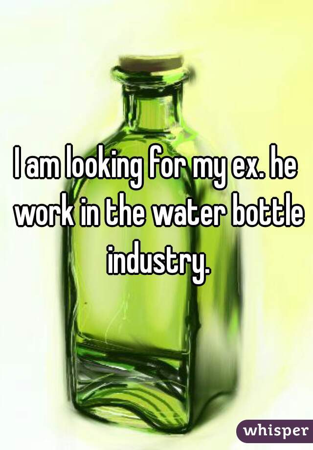 I am looking for my ex. he work in the water bottle industry.