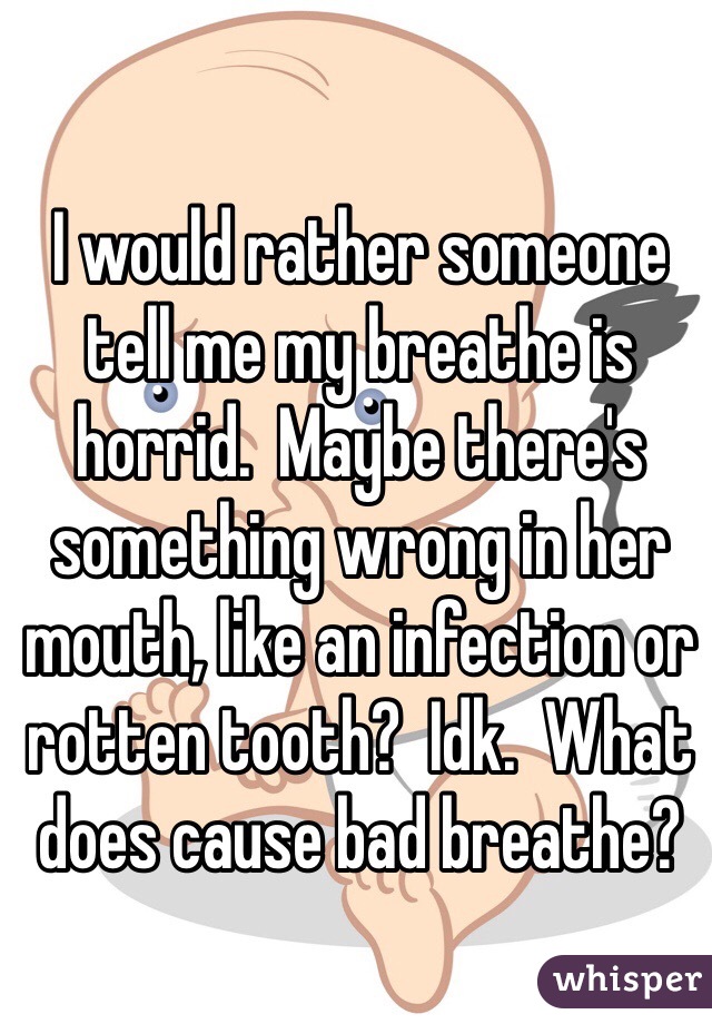 I would rather someone tell me my breathe is horrid.  Maybe there's something wrong in her mouth, like an infection or rotten tooth?  Idk.  What does cause bad breathe?