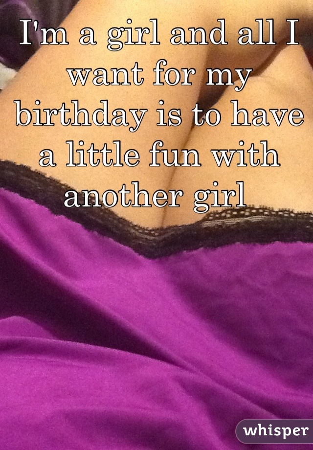 I'm a girl and all I want for my birthday is to have a little fun with another girl 