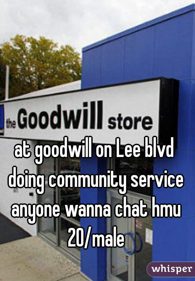 at goodwill on Lee blvd doing community service anyone wanna chat hmu 20/male