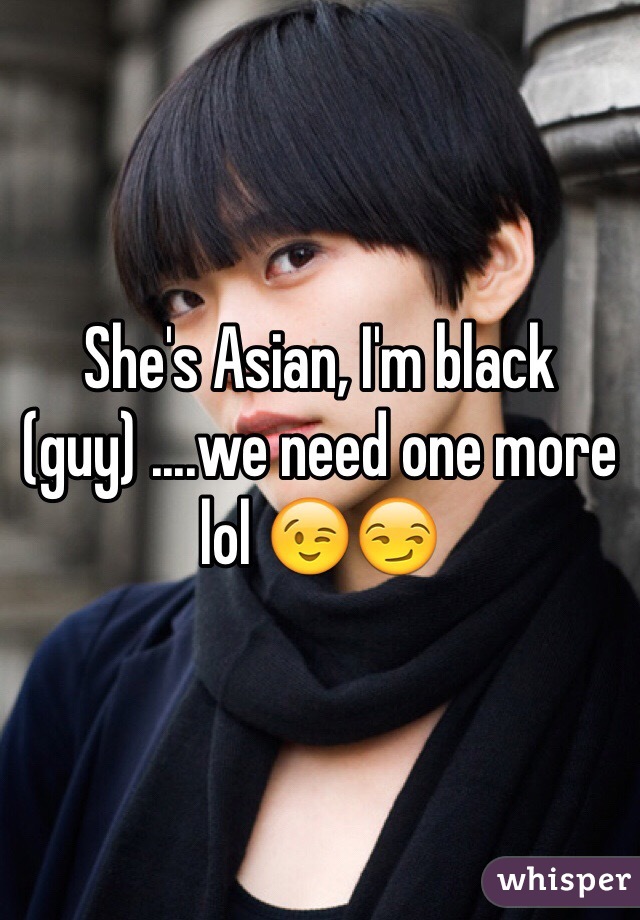 She's Asian, I'm black (guy) ....we need one more lol 😉😏