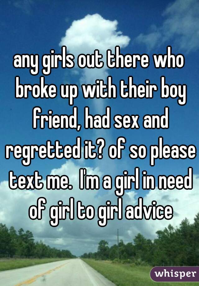any girls out there who broke up with their boy friend, had sex and regretted it? of so please text me.  I'm a girl in need of girl to girl advice