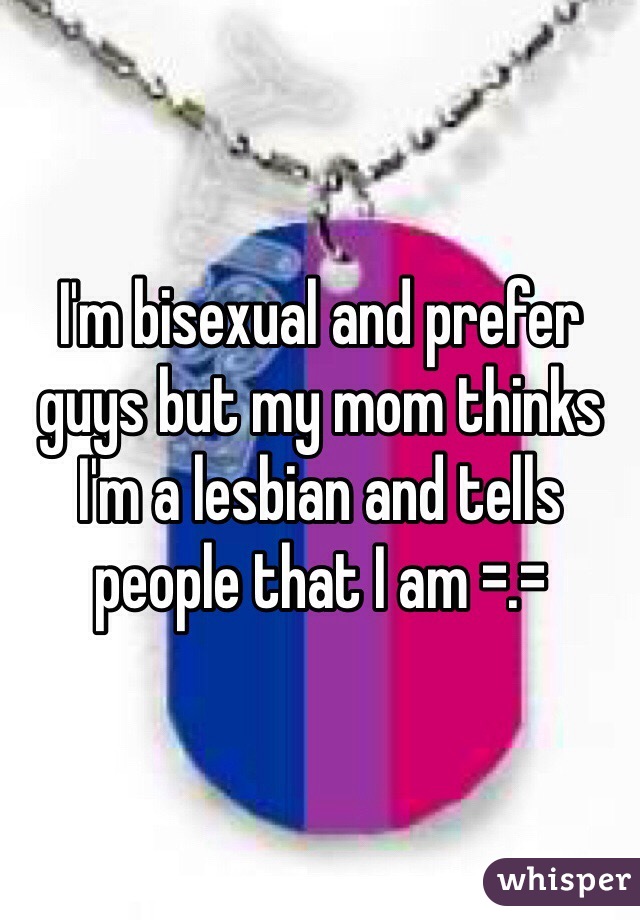 I'm bisexual and prefer guys but my mom thinks I'm a lesbian and tells people that I am =.=