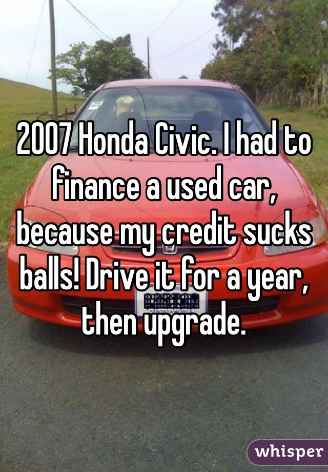 2007 Honda Civic. I had to finance a used car, because my credit sucks balls! Drive it for a year, then upgrade. 