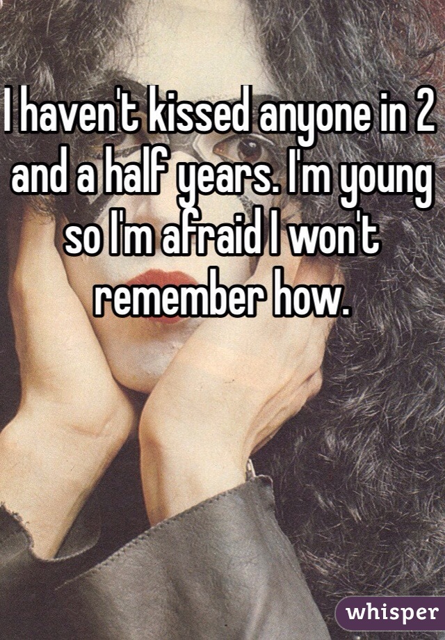 I haven't kissed anyone in 2 and a half years. I'm young so I'm afraid I won't remember how. 