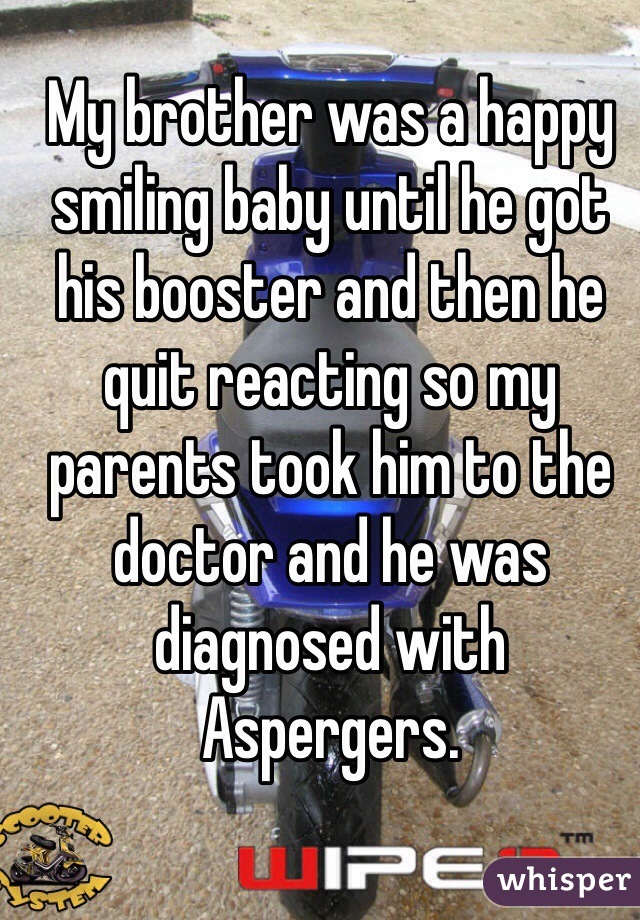My brother was a happy smiling baby until he got his booster and then he quit reacting so my parents took him to the doctor and he was diagnosed with Aspergers.    