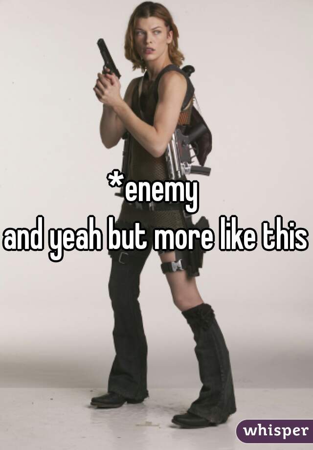 *enemy 
and yeah but more like this