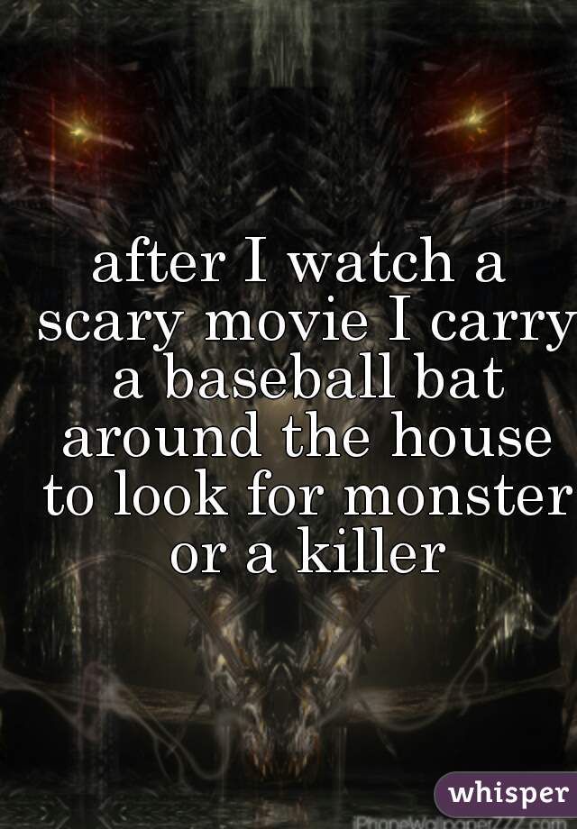 after I watch a scary movie I carry a baseball bat around the house to look for monster or a killer