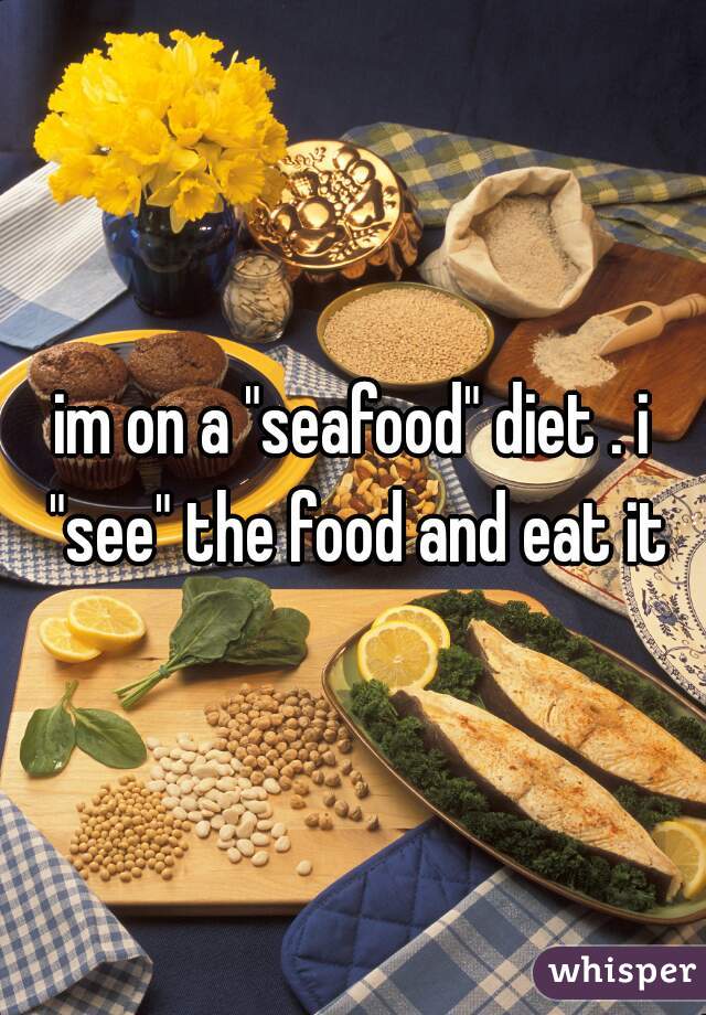 im on a "seafood" diet . i "see" the food and eat it